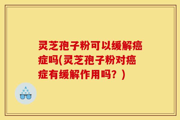 灵芝孢子粉可以缓解症吗(灵芝孢子粉对症有缓解作用吗?) 灵芝孢子粉可以缓解症吗(灵芝孢子粉对症有缓解作用吗?)