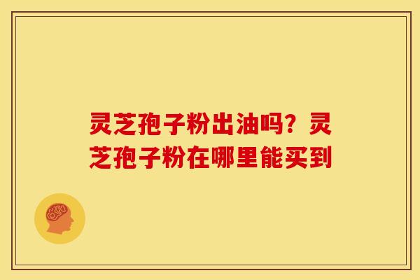 灵芝孢子粉出油吗?灵芝孢子粉在哪里能买到 灵芝孢子粉出油吗?灵芝孢子粉在哪里能买到