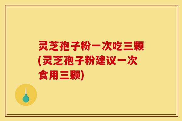 灵芝孢子粉一次吃三颗(灵芝孢子粉建议一次食用三颗) 灵芝孢子粉一次吃三颗(灵芝孢子粉建议一次食用三颗)