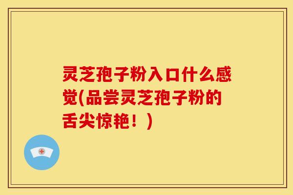 灵芝孢子粉入口什么感觉(品尝灵芝孢子粉的舌尖惊艳!) 灵芝孢子粉入口什么感觉(品尝灵芝孢子粉的舌尖惊艳!)