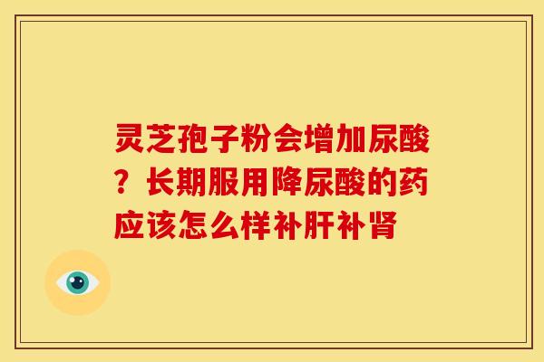 灵芝孢子粉会增加尿酸？长期服用降尿酸的药应该怎么样补补