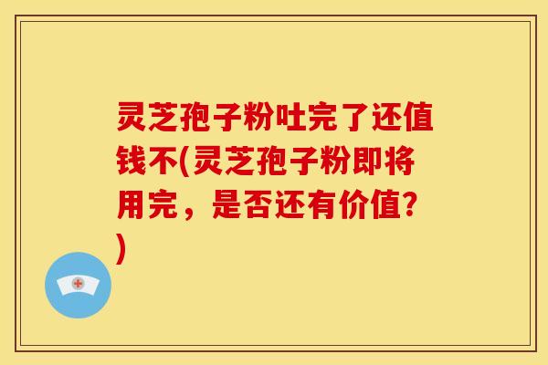 灵芝孢子粉吐完了还值钱不(灵芝孢子粉即将用完,是否还有价值?) 灵芝孢子粉吐完了还值钱不(灵芝孢子粉即将用完,是否还有价值?)