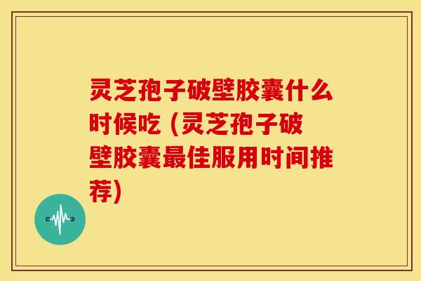 灵芝孢子破壁胶囊什么时候吃 (灵芝孢子破壁胶囊佳服用时间推荐) 灵芝孢子破壁胶囊什么时候吃 (灵芝孢子破壁胶囊佳服用时间推荐)