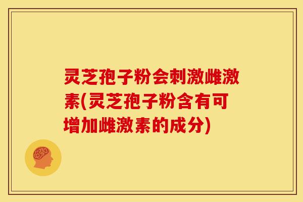 灵芝孢子粉会刺激雌激素(灵芝孢子粉含有可增加雌激素的成分)