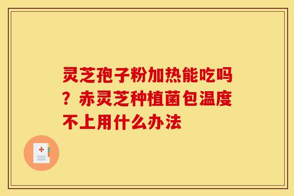 灵芝孢子粉加热能吃吗?赤灵芝种植菌包温度不上用什么办法 灵芝孢子粉加热能吃吗?赤灵芝种植菌包温度不上用什么办法