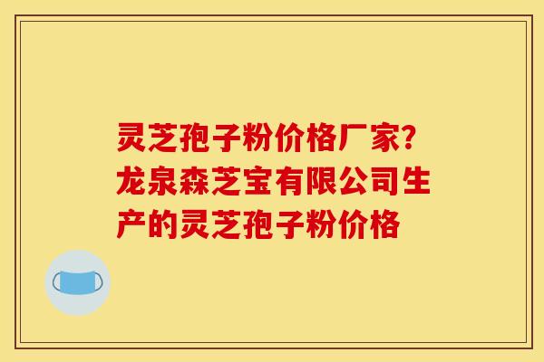 灵芝孢子粉价格厂家?龙泉森芝宝有限公司生产的灵芝孢子粉价格 灵芝孢子粉价格厂家?龙泉森芝宝有限公司生产的灵芝孢子粉价格