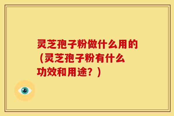 灵芝孢子粉做什么用的 (灵芝孢子粉有什么功效和用途?) 灵芝孢子粉做什么用的 (灵芝孢子粉有什么功效和用途?)