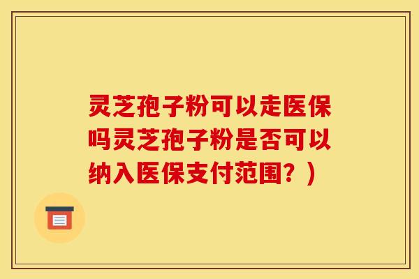 灵芝孢子粉可以走医保吗灵芝孢子粉是否可以纳入医保支付范围?) 灵芝孢子粉可以走医保吗灵芝孢子粉是否可以纳入医保支付范围?)