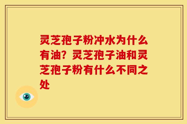 灵芝孢子粉冲水为什么有油?灵芝孢子油和灵芝孢子粉有什么不同之处 灵芝孢子粉冲水为什么有油?灵芝孢子油和灵芝孢子粉有什么不同之处