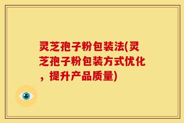 灵芝孢子粉包装法(灵芝孢子粉包装方式优化，提升产品质量)