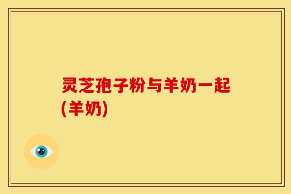 灵芝孢子粉与羊奶一起(羊奶)