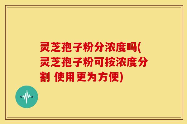 灵芝孢子粉分浓度吗(灵芝孢子粉可按浓度分割 使用更为方便) 灵芝孢子粉分浓度吗(灵芝孢子粉可按浓度分割 使用更为方便)
