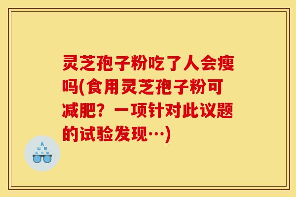 灵芝孢子粉吃了人会瘦吗(食用灵芝孢子粉可？一项针对此议题的试验发现…)