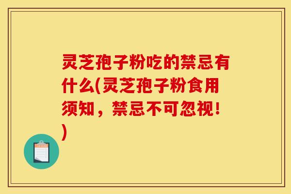 灵芝孢子粉吃的禁忌有什么(灵芝孢子粉食用须知,禁忌不可忽视!) 灵芝孢子粉吃的禁忌有什么(灵芝孢子粉食用须知,禁忌不可忽视!)
