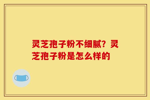 灵芝孢子粉不细腻?灵芝孢子粉是怎么样的 灵芝孢子粉不细腻?灵芝孢子粉是怎么样的
