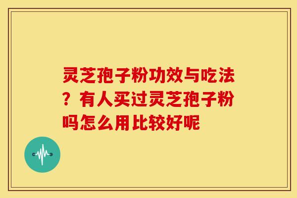 灵芝孢子粉功效与吃法？有人买过灵芝孢子粉吗怎么用比较好呢