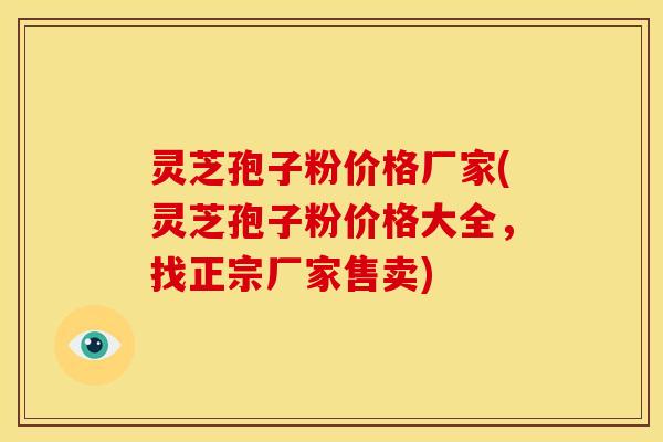 灵芝孢子粉价格厂家(灵芝孢子粉价格大全,找正宗厂家售卖) 灵芝孢子粉价格厂家(灵芝孢子粉价格大全,找正宗厂家售卖)