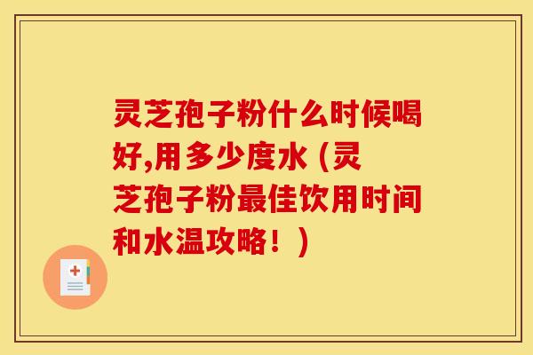 灵芝孢子粉什么时候喝好,用多少度水 (灵芝孢子粉佳饮用时间和水温攻略!) 灵芝孢子粉什么时候喝好,用多少度水 (灵芝孢子粉佳饮用时间和水温攻略!)