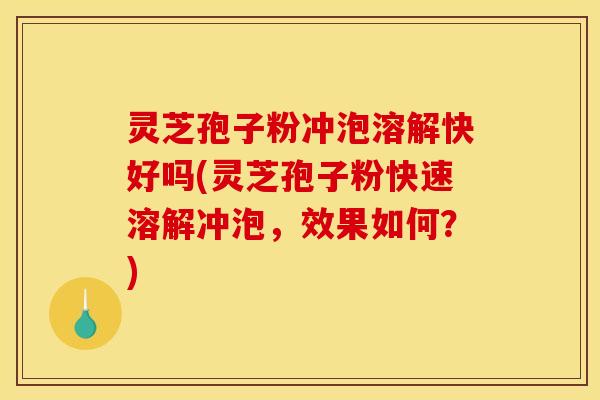 灵芝孢子粉冲泡溶解快好吗(灵芝孢子粉快速溶解冲泡,效果如何?) 灵芝孢子粉冲泡溶解快好吗(灵芝孢子粉快速溶解冲泡,效果如何?)
