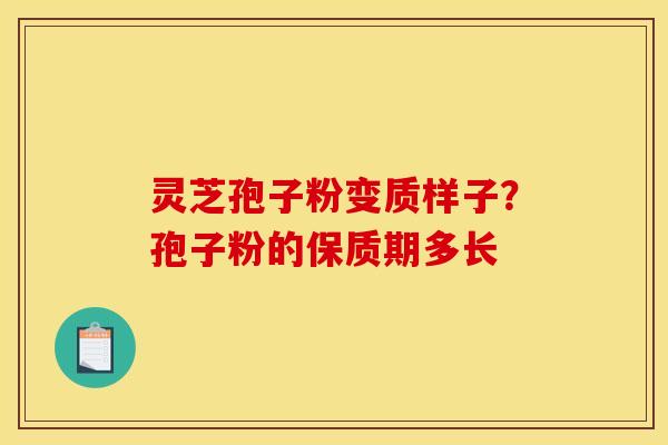 灵芝孢子粉变质样子？孢子粉的保质期多长