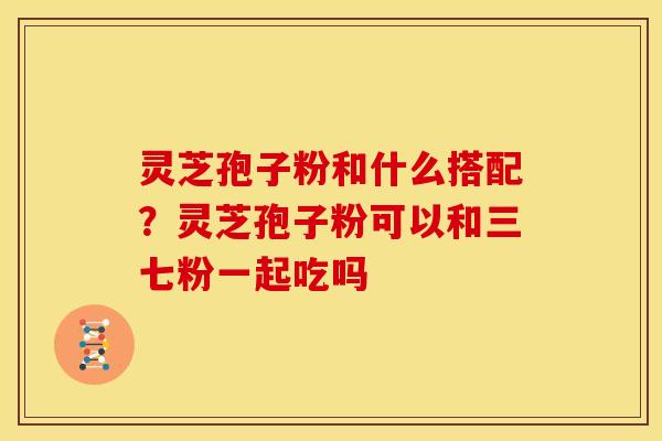 灵芝孢子粉和什么搭配?灵芝孢子粉可以和三七粉一起吃吗 灵芝孢子粉和什么搭配?灵芝孢子粉可以和三七粉一起吃吗