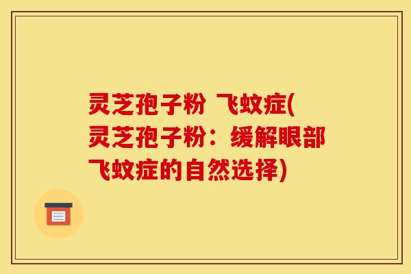 灵芝孢子粉 飞蚊症(灵芝孢子粉:缓解眼部飞蚊症的自然选择) 灵芝孢子粉 飞蚊症(灵芝孢子粉:缓解眼部飞蚊症的自然选择)