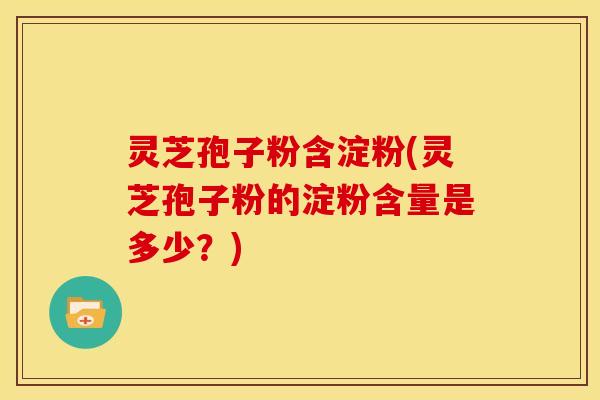 灵芝孢子粉含淀粉(灵芝孢子粉的淀粉含量是多少？)