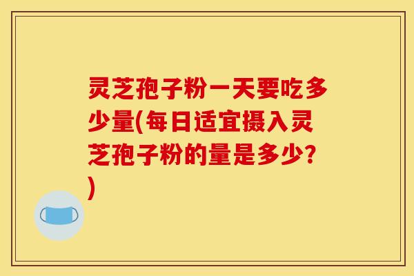 灵芝孢子粉一天要吃多少量(每日适宜摄入灵芝孢子粉的量是多少?) 灵芝孢子粉一天要吃多少量(每日适宜摄入灵芝孢子粉的量是多少?)