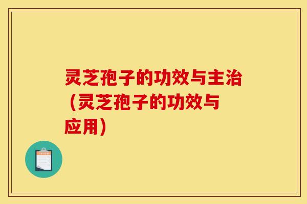 灵芝孢子的功效与主 (灵芝孢子的功效与应用)