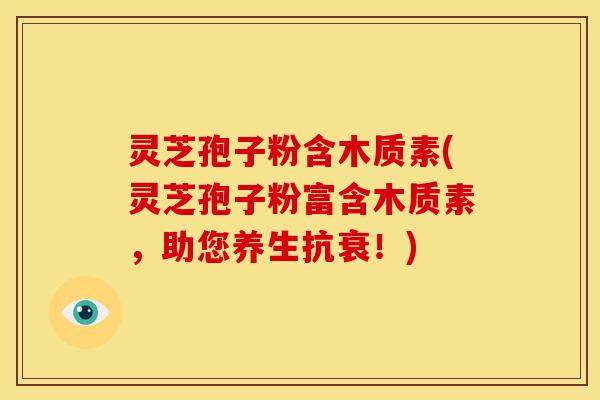 灵芝孢子粉含木质素(灵芝孢子粉富含木质素,助您养生抗衰!) 灵芝孢子粉含木质素(灵芝孢子粉富含木质素,助您养生抗衰!)