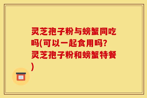 灵芝孢子粉与螃蟹同吃吗(可以一起食用吗?灵芝孢子粉和螃蟹特餐) 灵芝孢子粉与螃蟹同吃吗(可以一起食用吗?灵芝孢子粉和螃蟹特餐)