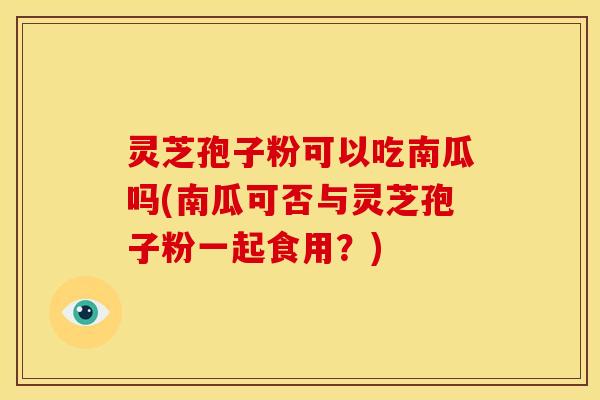 灵芝孢子粉可以吃南瓜吗(南瓜可否与灵芝孢子粉一起食用?) 灵芝孢子粉可以吃南瓜吗(南瓜可否与灵芝孢子粉一起食用?)