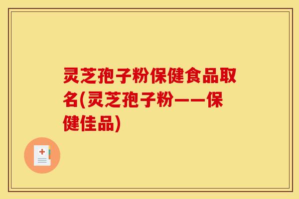 灵芝孢子粉保健食品取名(灵芝孢子粉——保健佳品)