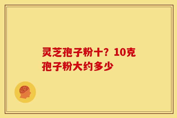 灵芝孢子粉十？10克孢子粉大约多少