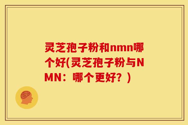 灵芝孢子粉和nmn哪个好(灵芝孢子粉与NMN：哪个更好？)