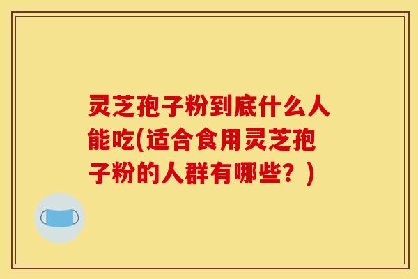 灵芝孢子粉到底什么人能吃(适合食用灵芝孢子粉的人群有哪些?) 灵芝孢子粉到底什么人能吃(适合食用灵芝孢子粉的人群有哪些?)