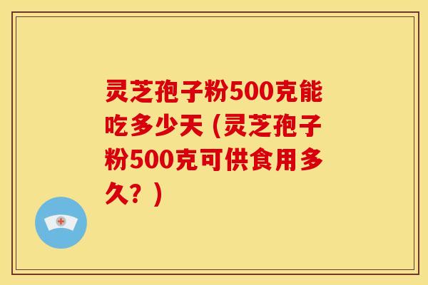 灵芝孢子粉500克能吃多少天 (灵芝孢子粉500克可供食用多久?) 灵芝孢子粉500克能吃多少天 (灵芝孢子粉500克可供食用多久?)