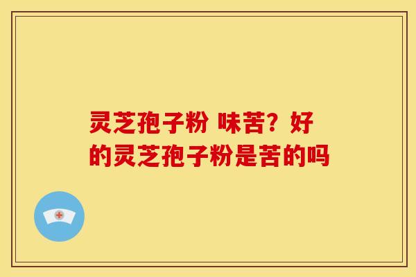 灵芝孢子粉 味苦?好的灵芝孢子粉是苦的吗 灵芝孢子粉 味苦?好的灵芝孢子粉是苦的吗