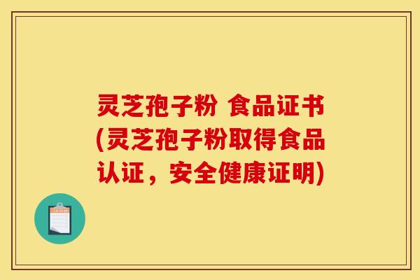 灵芝孢子粉 食品证书(灵芝孢子粉取得食品认证,安全健康证明) 灵芝孢子粉 食品证书(灵芝孢子粉取得食品认证,安全健康证明)