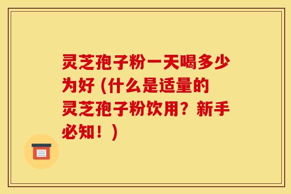 灵芝孢子粉一天喝多少为好 (什么是适量的灵芝孢子粉饮用?新手必知!) 灵芝孢子粉一天喝多少为好 (什么是适量的灵芝孢子粉饮用?新手必知!)