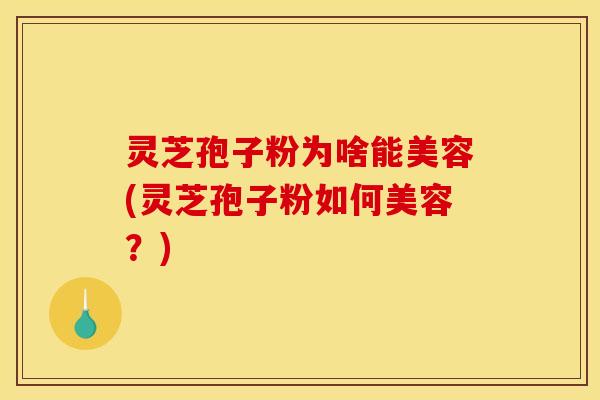 灵芝孢子粉为啥能美容(灵芝孢子粉如何美容？)