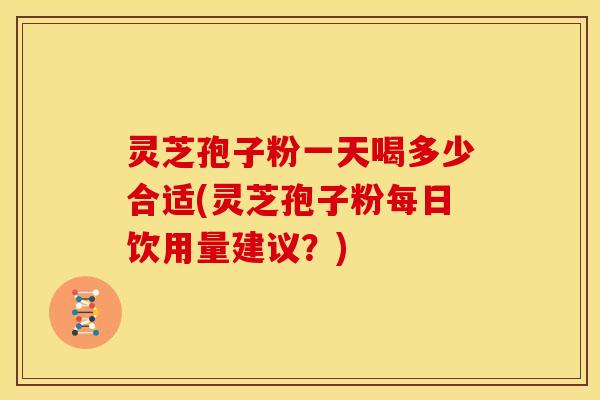 灵芝孢子粉一天喝多少合适(灵芝孢子粉每日饮用量建议?) 灵芝孢子粉一天喝多少合适(灵芝孢子粉每日饮用量建议?)