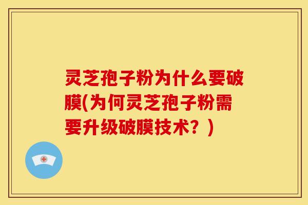 灵芝孢子粉为什么要破膜(为何灵芝孢子粉需要升级破膜技术?) 灵芝孢子粉为什么要破膜(为何灵芝孢子粉需要升级破膜技术?)