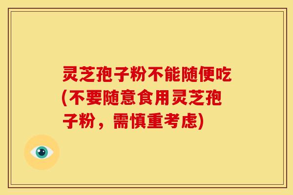 灵芝孢子粉不能随便吃(不要随意食用灵芝孢子粉,需慎重考虑) 灵芝孢子粉不能随便吃(不要随意食用灵芝孢子粉,需慎重考虑)
