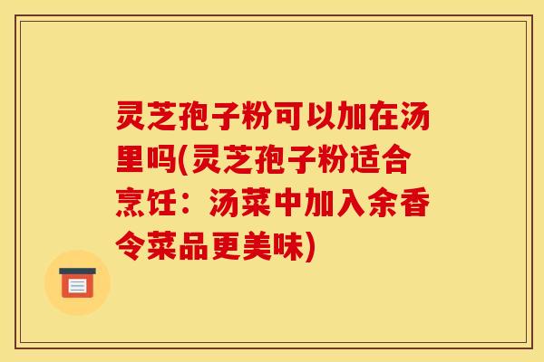 灵芝孢子粉可以加在汤里吗(灵芝孢子粉适合烹饪:汤菜中加入余香令菜品更美味) 灵芝孢子粉可以加在汤里吗(灵芝孢子粉适合烹饪:汤菜中加入余香令菜品更美味)
