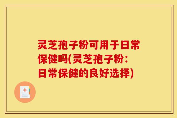 灵芝孢子粉可用于日常保健吗(灵芝孢子粉:日常保健的良好选择) 灵芝孢子粉可用于日常保健吗(灵芝孢子粉:日常保健的良好选择)