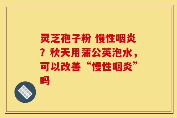 灵芝孢子粉 慢性？秋天用蒲公英泡水，可以改善“慢性”吗