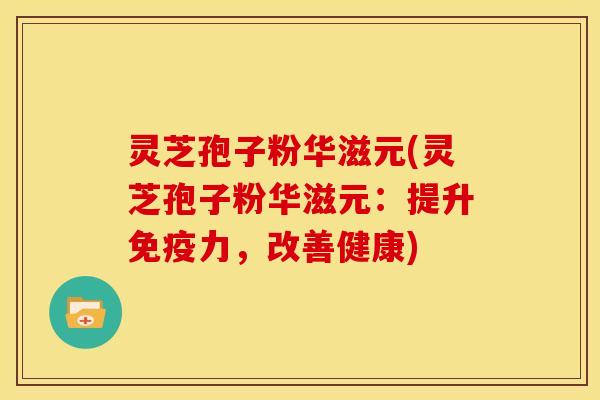 灵芝孢子粉华滋元(灵芝孢子粉华滋元:提升免疫力,改善健康) 灵芝孢子粉华滋元(灵芝孢子粉华滋元:提升免疫力,改善健康)