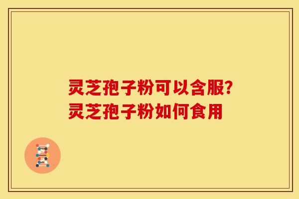 灵芝孢子粉可以含服?灵芝孢子粉如何食用 灵芝孢子粉可以含服?灵芝孢子粉如何食用