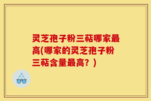 灵芝孢子粉三萜哪家高(哪家的灵芝孢子粉三萜含量高？)